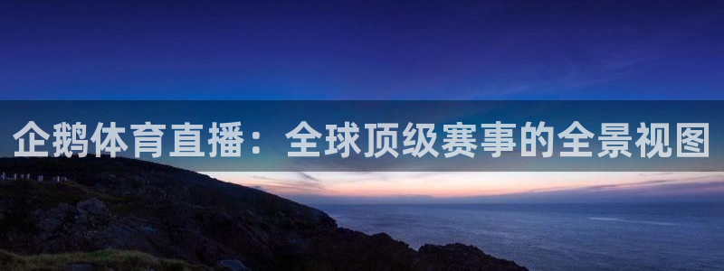企鹅体育直播：全球顶级赛事的全景视图