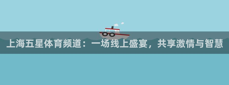上海五星体育频道：一场线上盛宴，共享激情与智慧