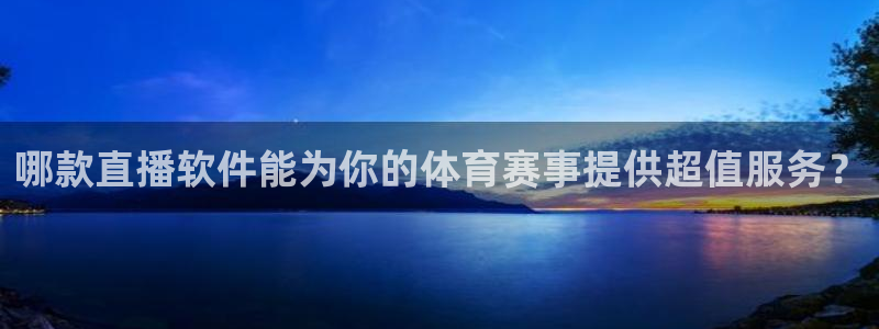 哪款直播软件能为你的体育赛事提供超值服务？