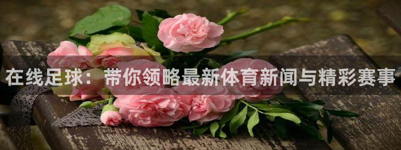 在线足球：带你领略最新体育新闻与精彩赛事