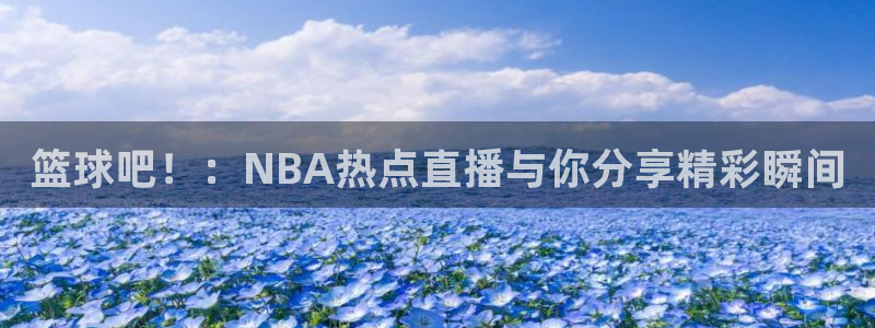 篮球吧！：NBA热点直播与你分享精彩瞬间