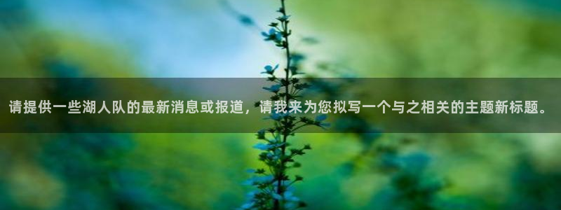 请提供一些湖人队的最新消息或报道，请我来为您拟写一个与之相关的主题新标题。