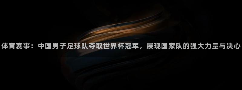 体育赛事：中国男子足球队夺取世界杯冠军，展现国家队的强大力量与决心