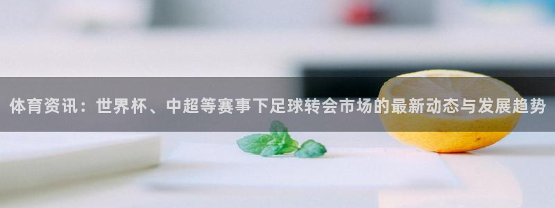 体育资讯：世界杯、中超等赛事下足球转会市场的最新动态与发展趋势